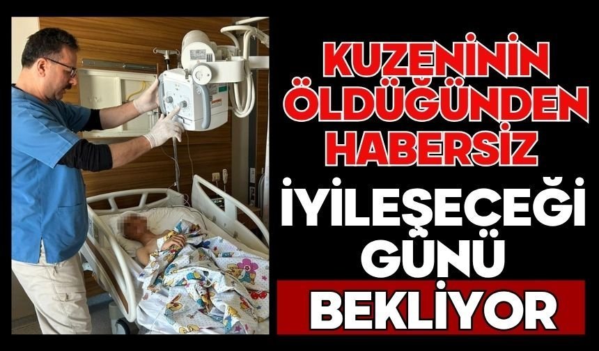 Kuzeninin öldüğünden habersiz iyileşeceği günü bekliyor