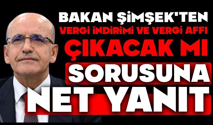 Bakan Şimşek'ten vergi indirimi ve vergi affı çıkacak mı sorusuna net yanıt