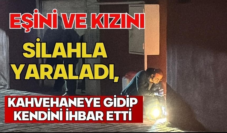 Eşini ve kızını silahla yaraladı, kahvehaneye gidip kendini ihbar etti
