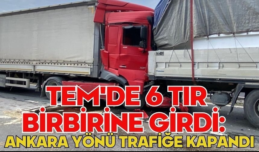 TEM'de 6 tır birbirine girdi: Ankara yönü trafiğe kapandı