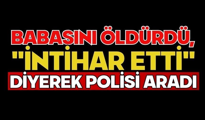 Babasını öldürdü, "intihar etti" diyerek polisi aradı