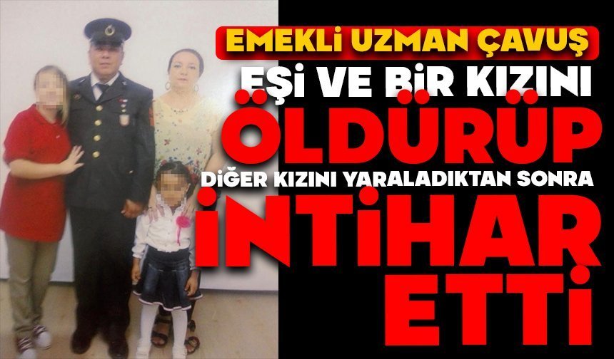 Emekli uzman çavuş, eşi ve bir kızını öldürüp diğer kızını yaraladıktan sonra intihar etti