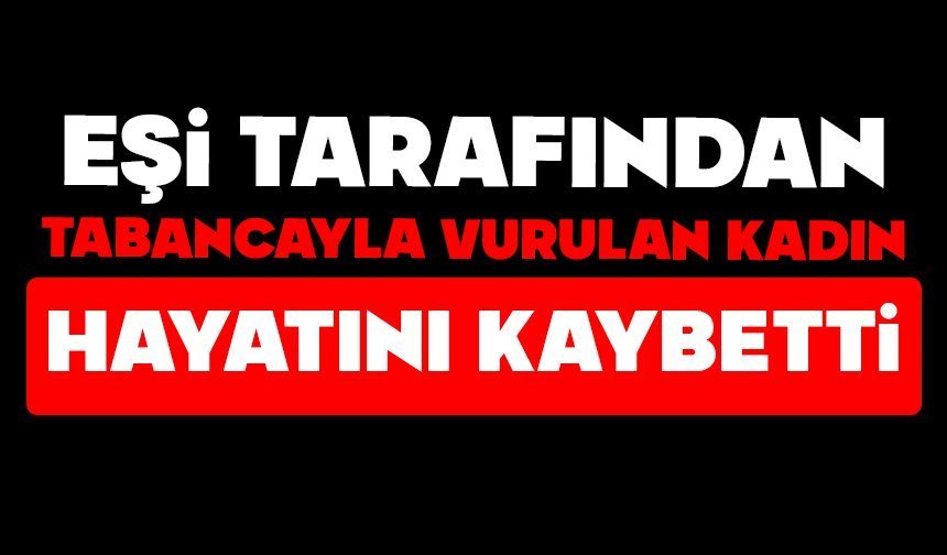 Eşi tarafından tabancayla vurulan kadın hayatını kaybetti