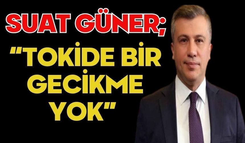 SUAT GÜNER; “TOKİDE BİR GECİKME YOK”