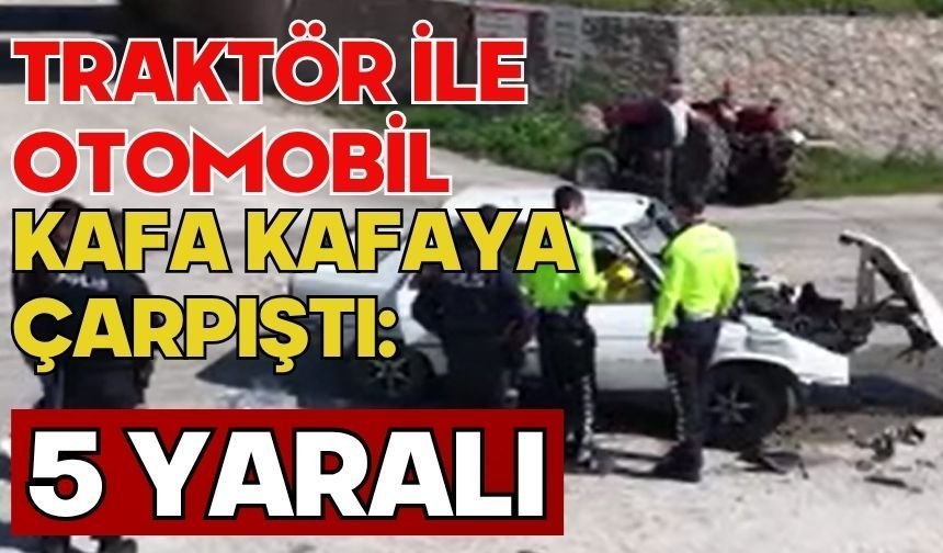 Traktör ile otomobil kafa kafaya çarpıştı: 5 yaralı