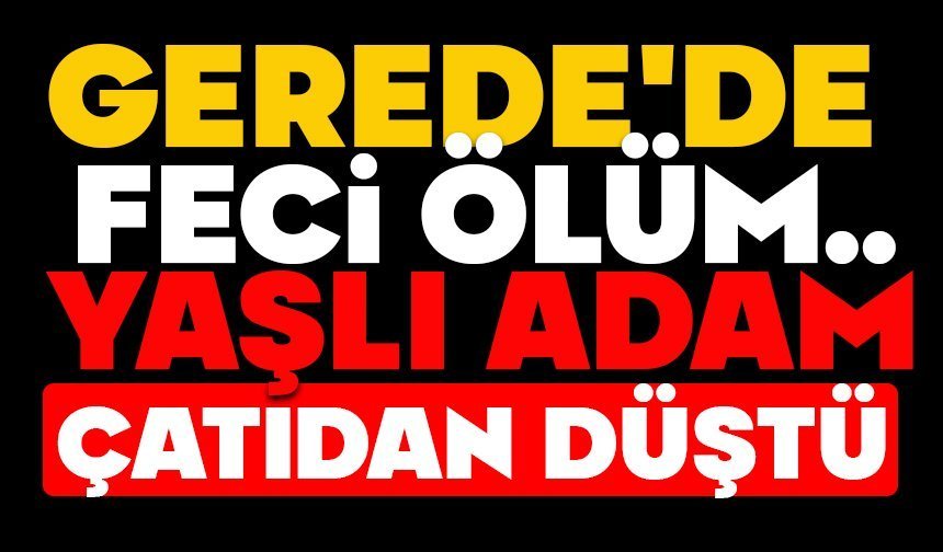 Gerede'de feci ölüm.. Yaşlı adam çatıdan düştü