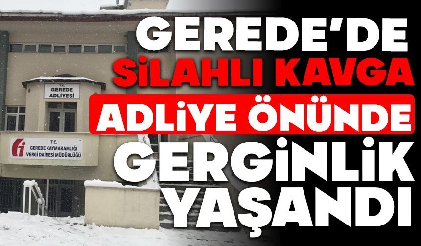 GEREDE’DE SİLAHLI KAVGA, ADLİYE ÖNÜNDE GERGİNLİK YAŞANDI