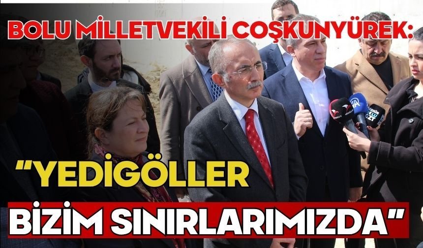 BOLU MİLLETVEKİLİ COŞKUNYÜREK: “YEDİGÖLLER BİZİM SINIRLARIMIZDA”