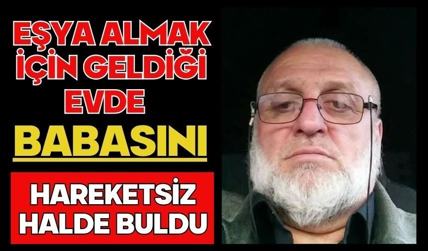 Eşya almak için geldiği evde babasını hareketsiz halde buldu