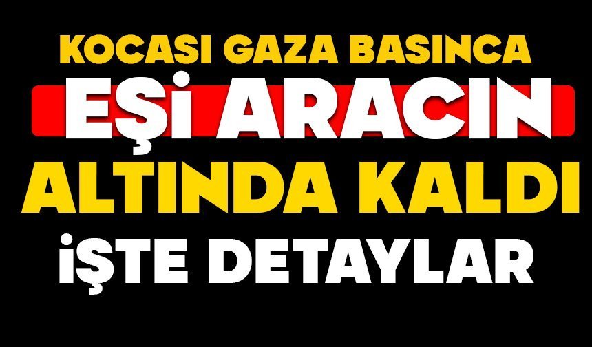 Kocası gaza basınca eşi aracın altında kaldı