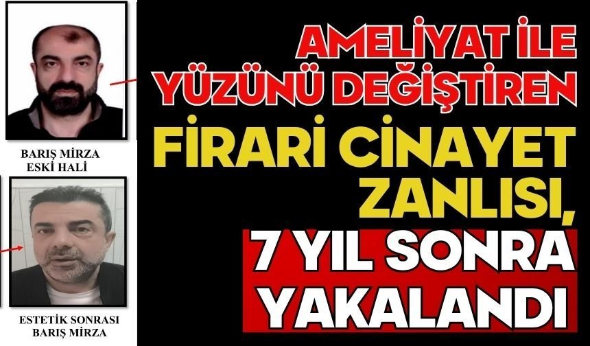 Ameliyat ile yüzünü değiştiren firari cinayet zanlısı, 7 yıl sonra yakalandı