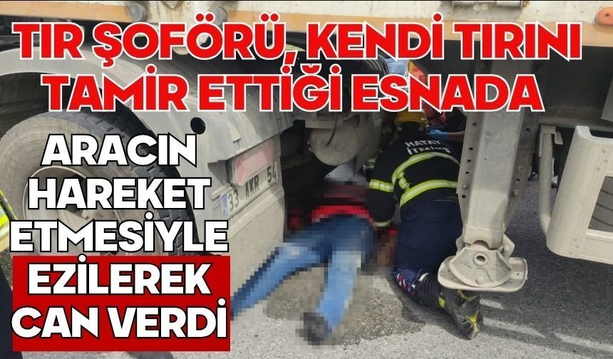 Tır şoförü, kendi tırını tamir ettiği esnada aracın hareket etmesiyle ezilerek can verdi
