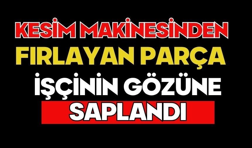 Kesim makinesinden fırlayan parça işçinin gözüne saplandı