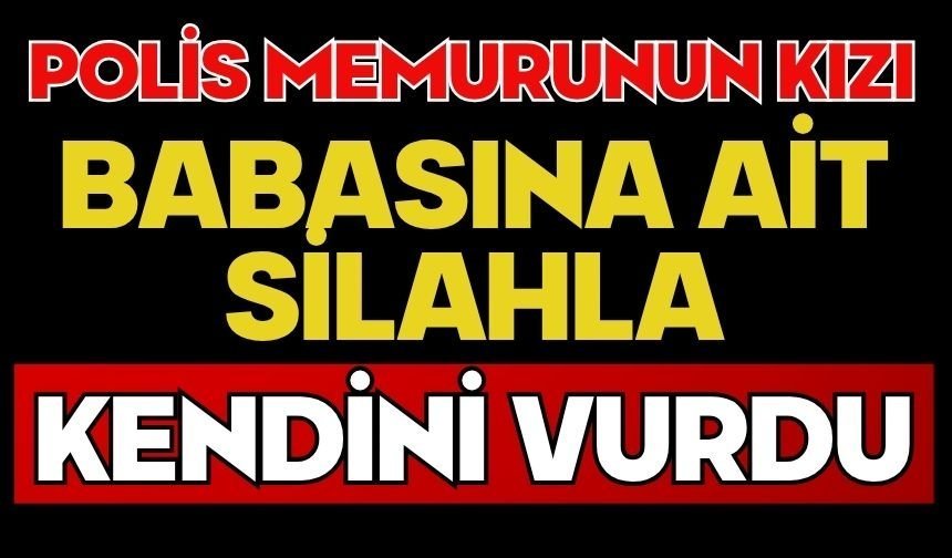 Polis memurunun kızı babasına ait silahla kendini vurdu
