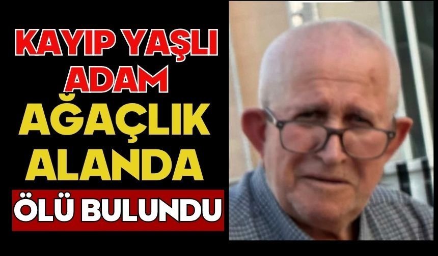 Kayıp yaşlı adam ağaçlık alanda ölü bulundu