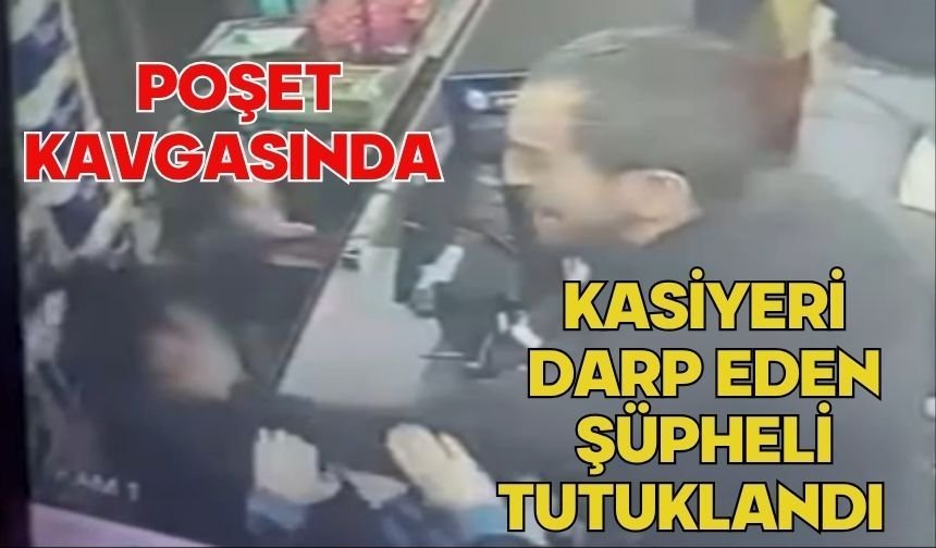 Poşet kavgasında kasiyeri darp eden şüpheli tutuklandı