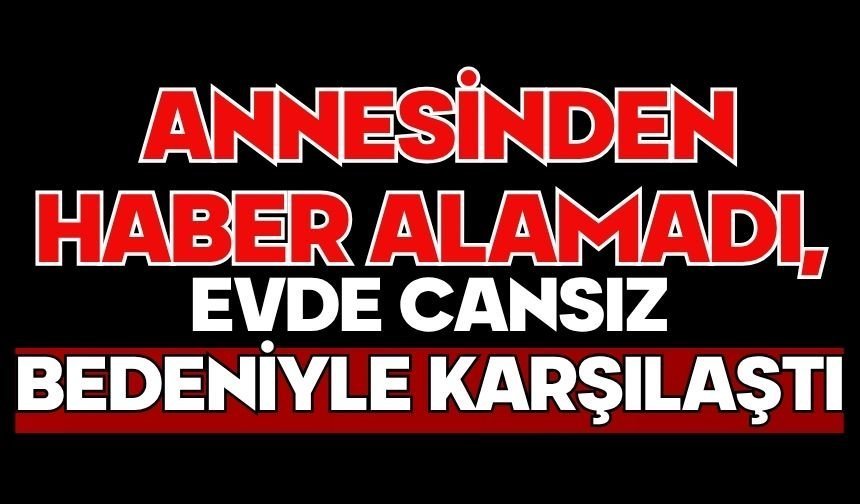Annesinden haber alamadı, evde cansız bedeniyle karşılaştı
