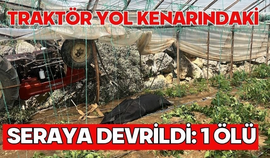 Traktör yol kenarındaki seraya devrildi: 1 ölü