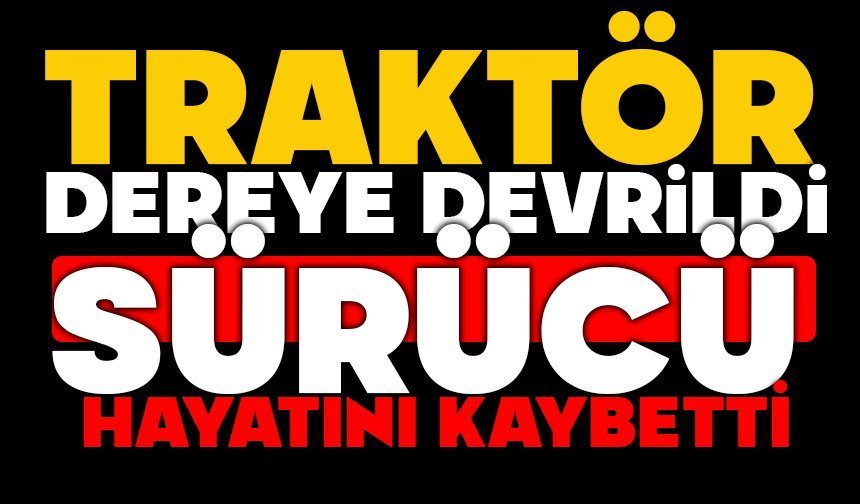 Traktör dereye devrildi sürücü hayatını kaybetti