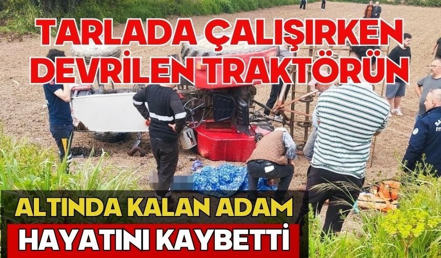 Tarlada çalışırken devrilen traktörün altında kalan adam hayatını kaybetti