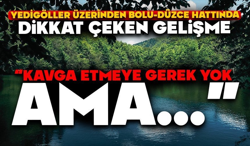 YEDİGÖLLER ÜZERİNDEN BOLU-DÜZCE HATTINDA DİKKAT ÇEKEN GELİŞME  “KAVGA ETMEYE GEREK YOK AMA…”