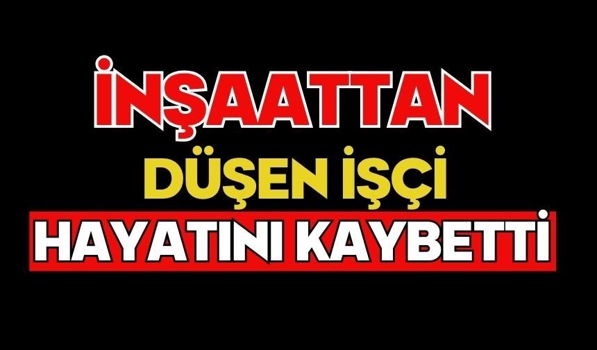 İnşaattan düşen işçi hayatını kaybetti