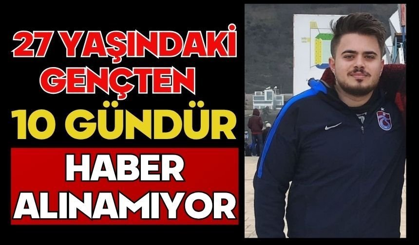 27 yaşındaki gençten 10 gündür haber alınamıyor