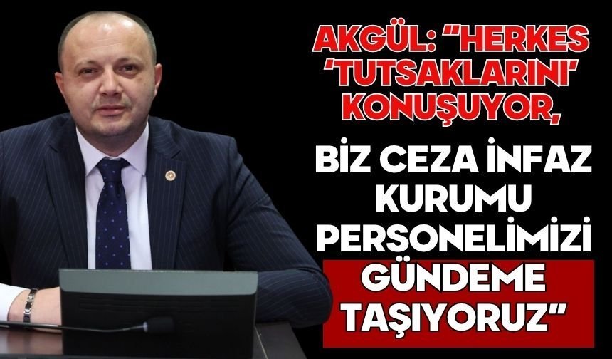 Akgül: “Herkes ‘Tutsaklarını’ Konuşuyor, Biz Ceza İnfaz Kurumu Personelimizi Gündeme Taşıyoruz”