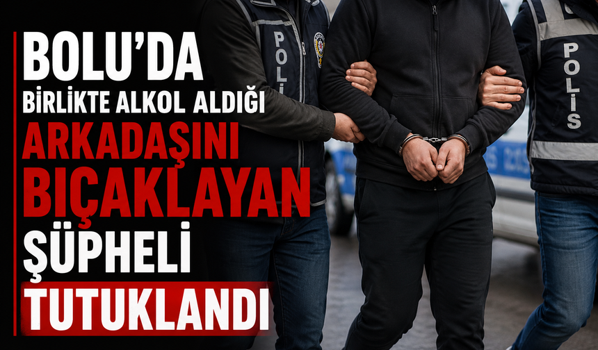 Bolu’da birlikte alkol aldığı arkadaşını bıçaklayan şüpheli tutuklandı