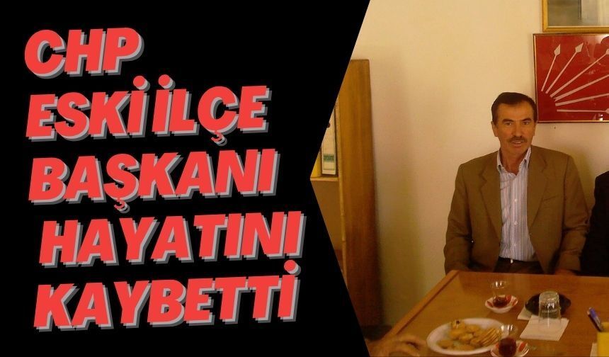 CHP ESKİ İLÇE BAŞKANI HAYATINI KAYBETTİ