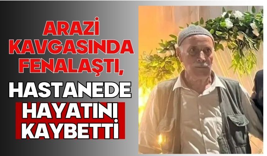 Arazi kavgasında fenalaştı, hastanede hayatını kaybetti