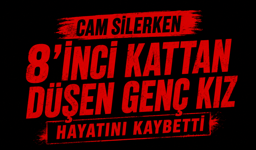 Cam silerken 8’inci kattan düşen genç kız hayatını kaybetti