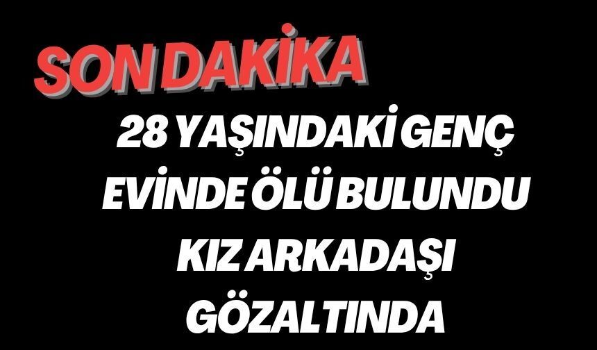 28 YAŞINDAKİ GENÇ EVİNDE ÖLÜ BULUNDU