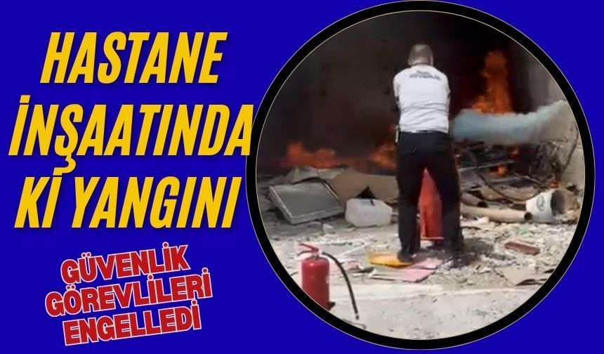 HASTANE İNŞAATINDA Kİ YANGINI GÜVENLİK GÖREVLİLERİ ENGELLEDİ