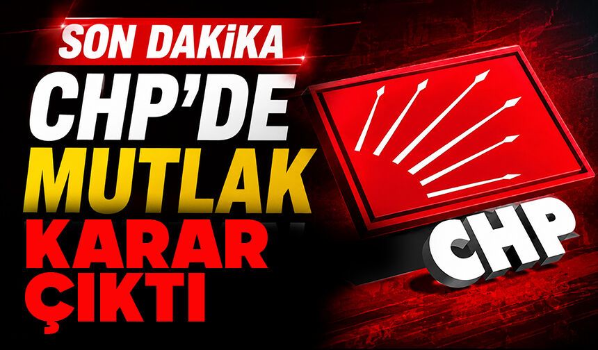 CHP’de mutlağın kararı çıktı!