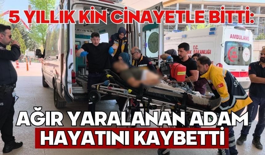 5 yıllık kin cinayetle bitti: Ağır yaralanan adam hayatını kaybetti