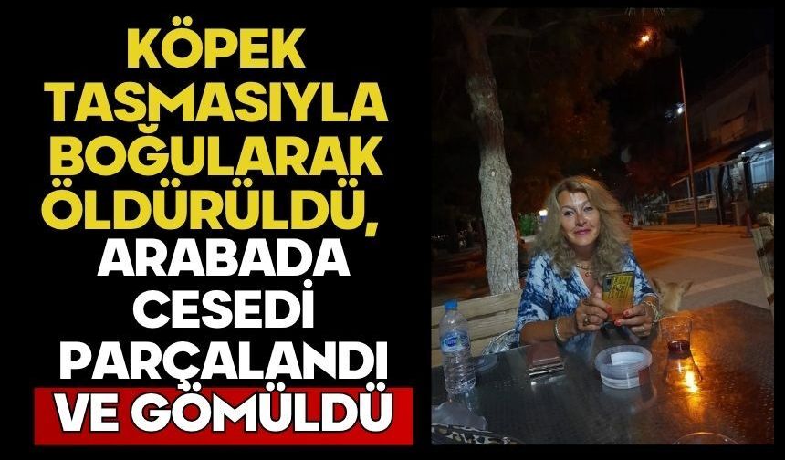 Köpek tasmasıyla boğularak öldürüldü, arabada cesedi parçalandı ve gömüldü