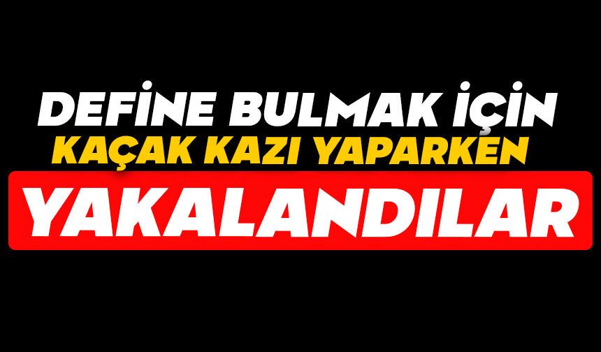 Define bulmak için kaçak kazı yaparken yakalandılar