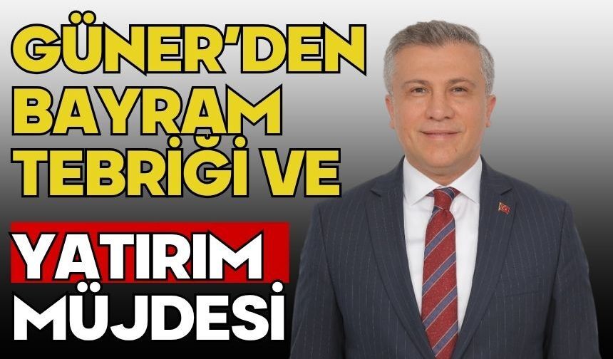GÜNER’DEN BAYRAM TEBRİĞİ VE YATIRIM MÜJDESİ