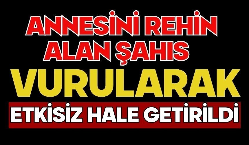 Annesini rehin alan şahıs vurularak etkisiz hale getirildi