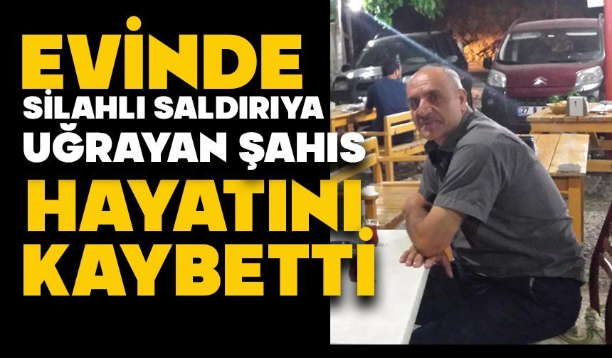 Evinde silahlı saldırıya uğrayan şahıs hayatını kaybetti