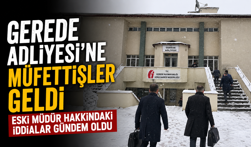 GEREDE ADLİYESİ’NE MÜFETTİŞLER GELDİ