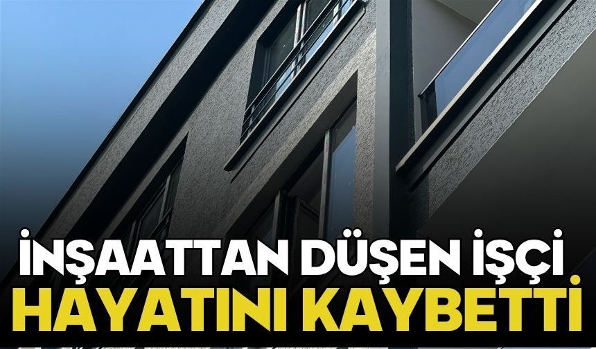 İnşaattan düşen işçi hayatını kaybetti