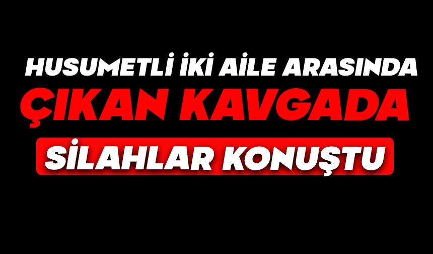 Husumetli iki aile arasında çıkan kavgada silahlar konuştu