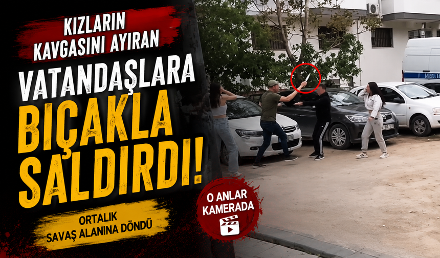 Kızların kavgasını ayıran vatandaşlara bıçakla saldırdı