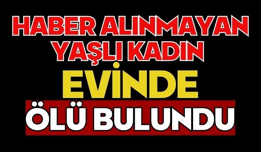 Haber alınmayan yaşlı kadın evinde ölü bulundu