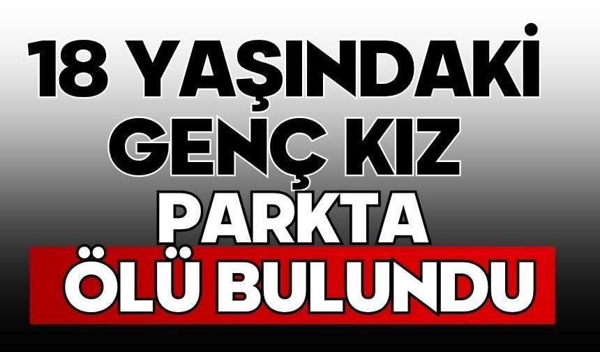 18 yaşındaki genç kız parkta ölü bulundu