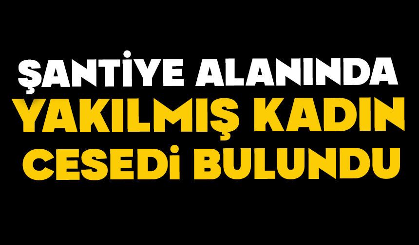 Şantiye alanında yakılmış kadın cesedi bulundu