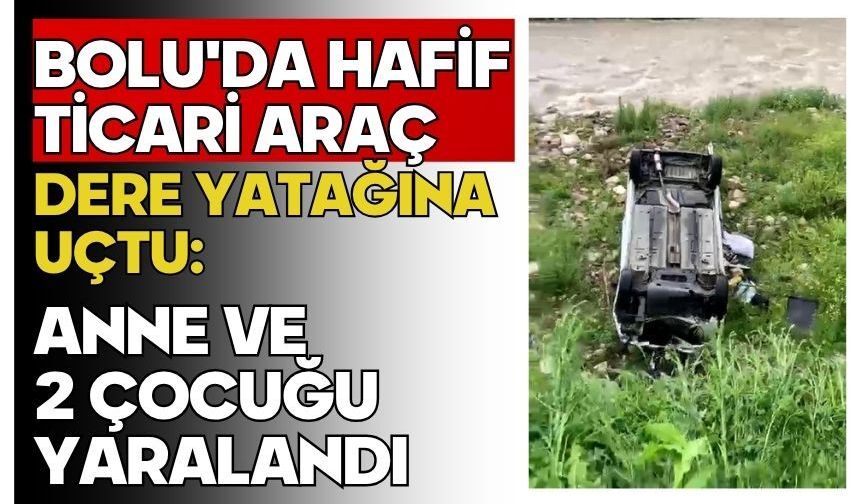 Bolu'da hafif ticari araç dere yatağına uçtu: Anne ve 2 çocuğu yaralandı
