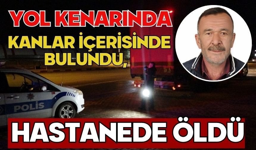 Yol kenarında kanlar içerisinde bulundu, hastanede öldü